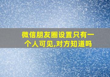 微信朋友圈设置只有一个人可见,对方知道吗