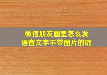 微信朋友圈里怎么发语音文字不带图片的呢