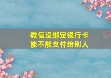 微信没绑定银行卡能不能支付给别人