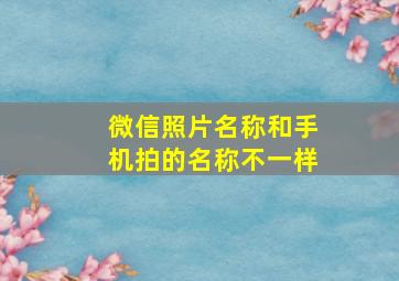 微信照片名称和手机拍的名称不一样