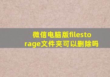 微信电脑版filestorage文件夹可以删除吗