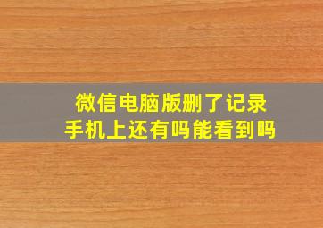 微信电脑版删了记录手机上还有吗能看到吗