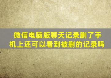 微信电脑版聊天记录删了手机上还可以看到被删的记录吗