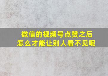 微信的视频号点赞之后怎么才能让别人看不见呢