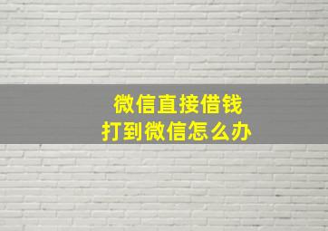 微信直接借钱打到微信怎么办