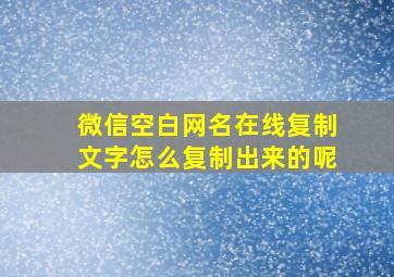 微信空白网名在线复制文字怎么复制出来的呢