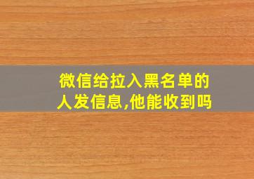 微信给拉入黑名单的人发信息,他能收到吗