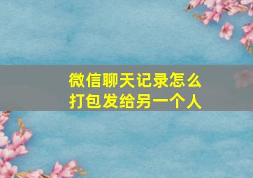 微信聊天记录怎么打包发给另一个人