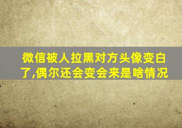 微信被人拉黑对方头像变白了,偶尔还会变会来是啥情况