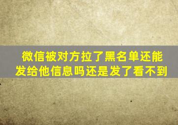 微信被对方拉了黑名单还能发给他信息吗还是发了看不到