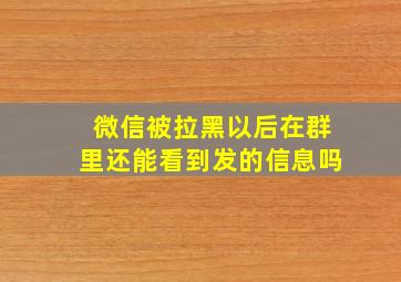 微信被拉黑以后在群里还能看到发的信息吗