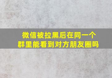 微信被拉黑后在同一个群里能看到对方朋友圈吗