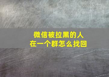 微信被拉黑的人在一个群怎么找回