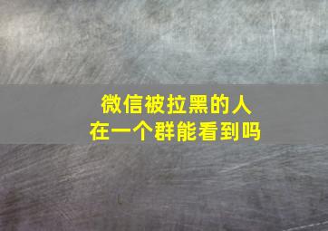 微信被拉黑的人在一个群能看到吗