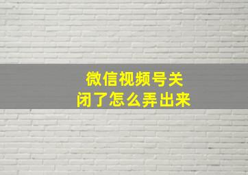 微信视频号关闭了怎么弄出来