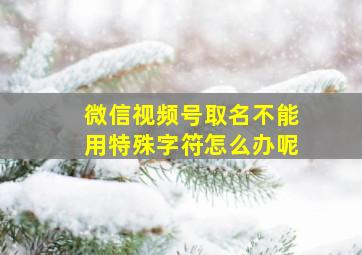 微信视频号取名不能用特殊字符怎么办呢