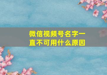 微信视频号名字一直不可用什么原因