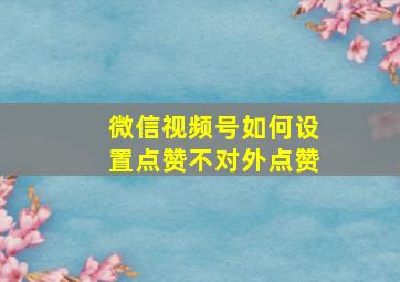 微信视频号如何设置点赞不对外点赞