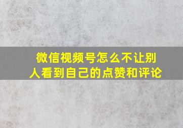 微信视频号怎么不让别人看到自己的点赞和评论