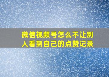 微信视频号怎么不让别人看到自己的点赞记录