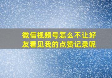 微信视频号怎么不让好友看见我的点赞记录呢