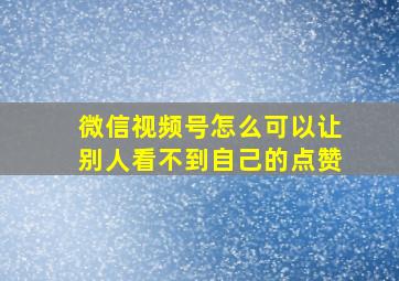 微信视频号怎么可以让别人看不到自己的点赞