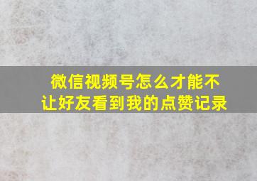 微信视频号怎么才能不让好友看到我的点赞记录