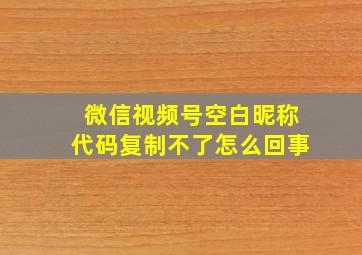 微信视频号空白昵称代码复制不了怎么回事