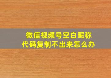 微信视频号空白昵称代码复制不出来怎么办