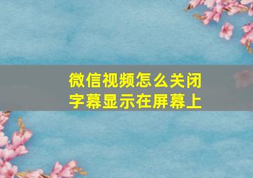 微信视频怎么关闭字幕显示在屏幕上