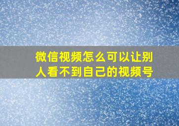 微信视频怎么可以让别人看不到自己的视频号