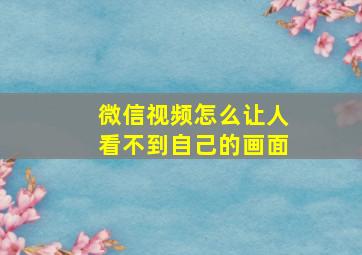 微信视频怎么让人看不到自己的画面