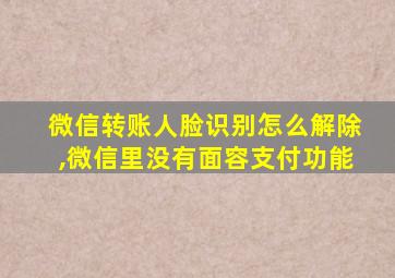 微信转账人脸识别怎么解除,微信里没有面容支付功能