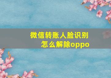 微信转账人脸识别怎么解除oppo