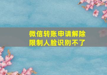 微信转账申请解除限制人脸识别不了