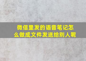 微信里发的语音笔记怎么做成文件发送给别人呢