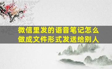 微信里发的语音笔记怎么做成文件形式发送给别人