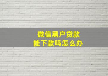 微信黑户贷款能下款吗怎么办