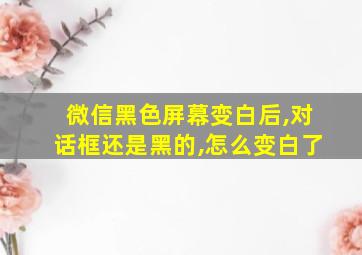 微信黑色屏幕变白后,对话框还是黑的,怎么变白了