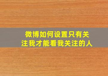 微博如何设置只有关注我才能看我关注的人