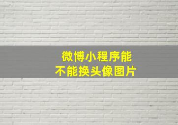 微博小程序能不能换头像图片