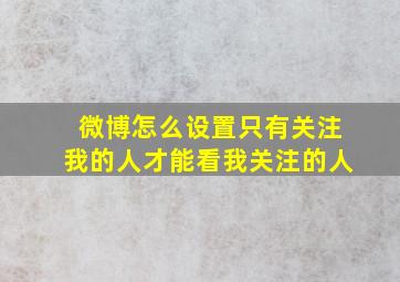 微博怎么设置只有关注我的人才能看我关注的人