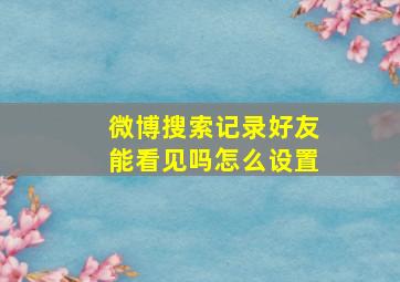 微博搜索记录好友能看见吗怎么设置