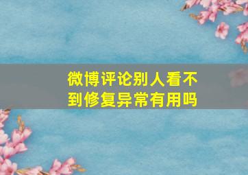 微博评论别人看不到修复异常有用吗