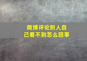 微博评论别人自己看不到怎么回事