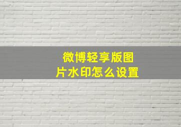 微博轻享版图片水印怎么设置