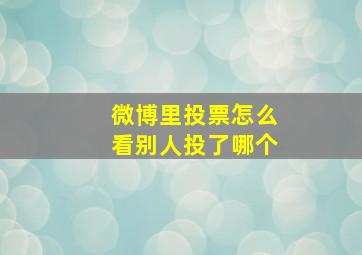 微博里投票怎么看别人投了哪个