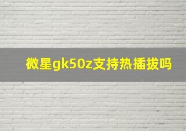 微星gk50z支持热插拔吗