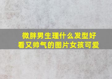 微胖男生理什么发型好看又帅气的图片女孩可爱