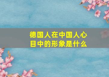 德国人在中国人心目中的形象是什么